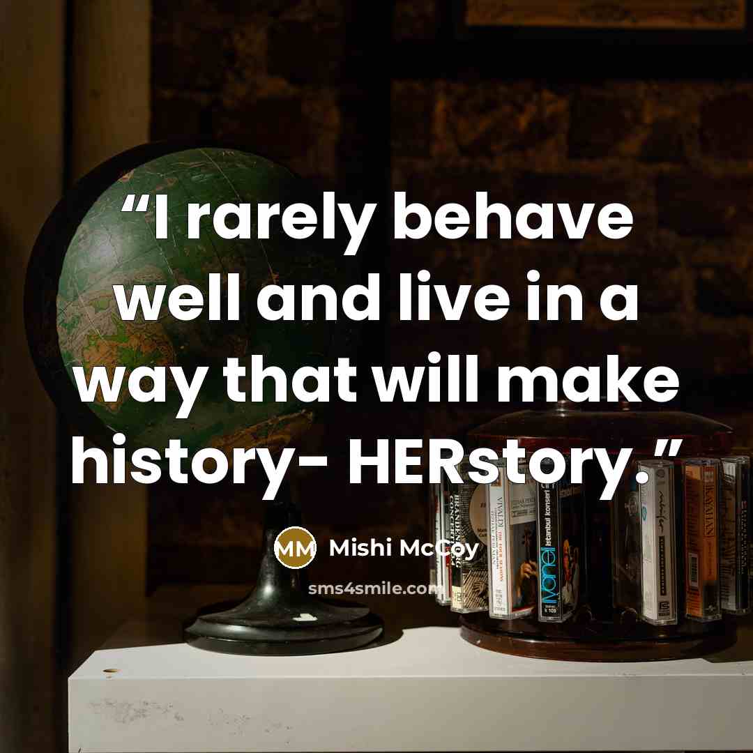 “I rarely behave well and live in a way that will make history- HERstory.” quote by Mishi McCoy