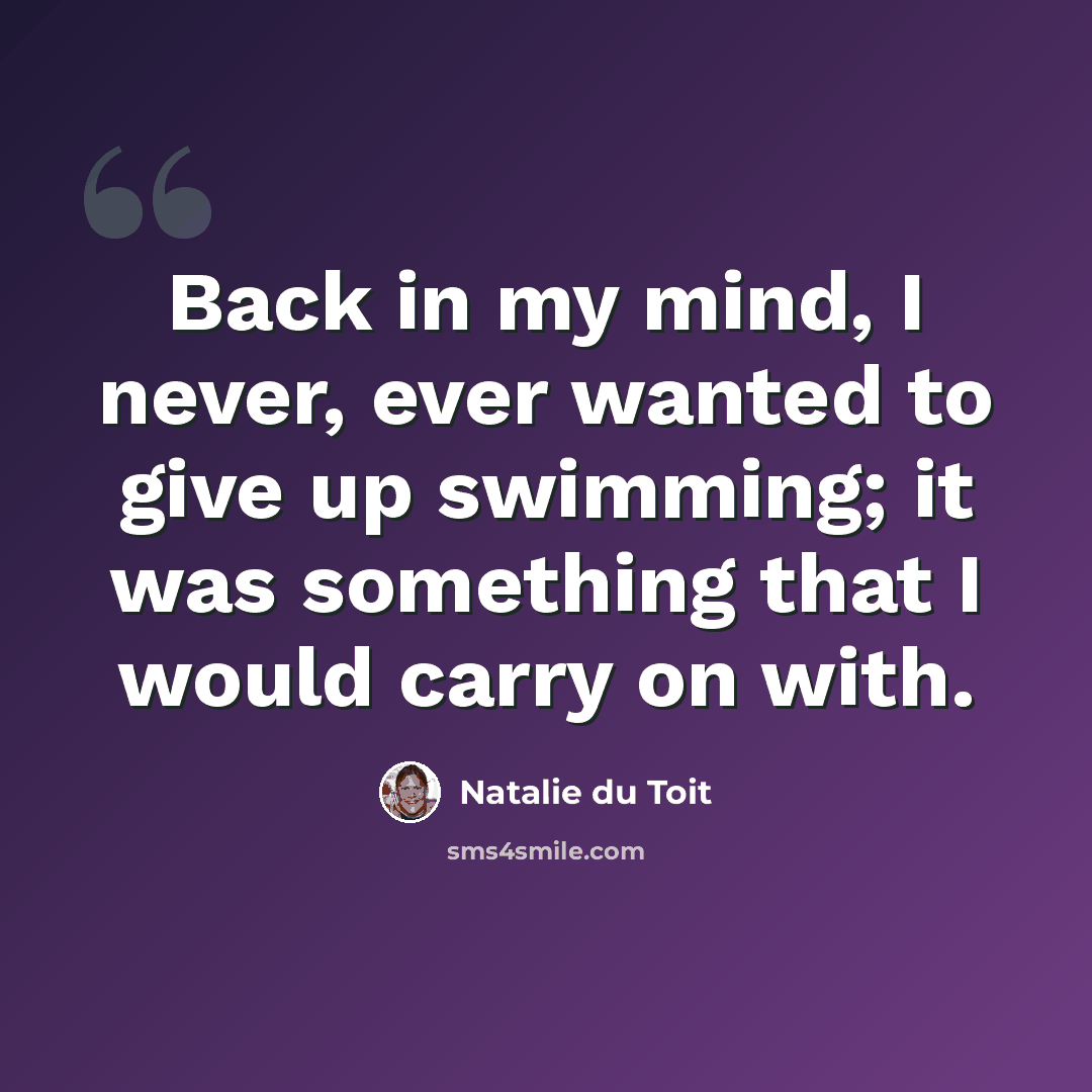 “Back in my mind, I never, ever wanted to give up swimming; it was something that I would carry on with.” quote by Natalie du Toit