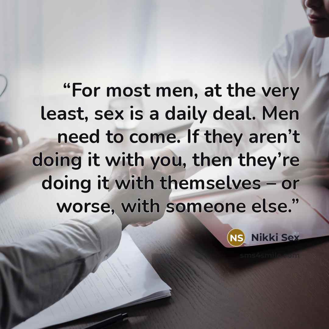 “For most men, at the very least, sex is a daily deal. Men need to come. If they aren’t doing it with you, then they’re doing it with themselves – or worse, with someone else.” quote by Nikki Sex