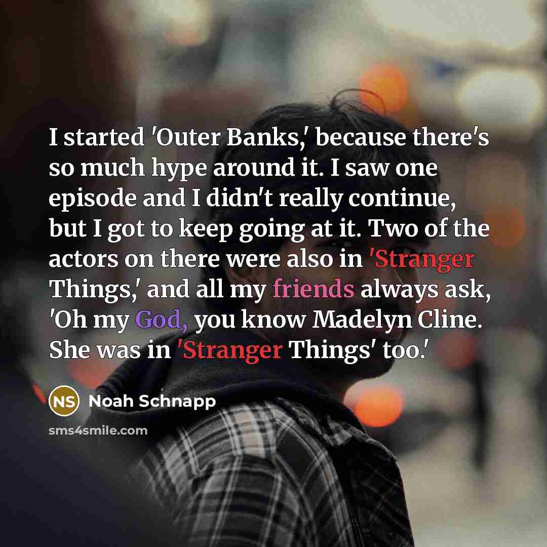 “I started 'Outer Banks,' because there's so much hype around it. I saw one episode and I didn't really continue, but I got to keep going at it. Two of the actors on there were also in 'Stranger Things,' and all my friends always ask, 'Oh my God, you know Madelyn Cline. She was in 'Stranger Things'…” quote by Noah Schnapp