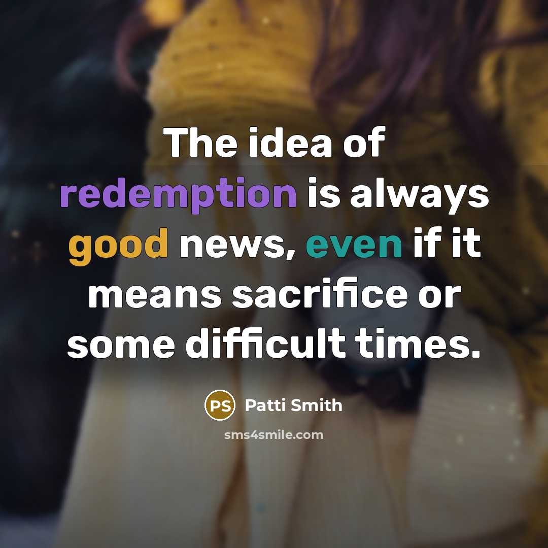 “The idea of redemption is always good news, even if it means sacrifice or some difficult times.” quote by Patti Smith