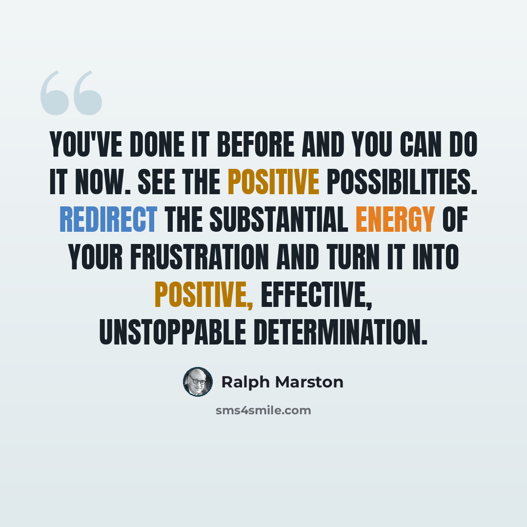 “You've done it before and you can do it now. See the positive possibilities. Redirect the substantial energy of your frustration and turn it into positive, effective, unstoppable determination.” quote by Ralph Marston