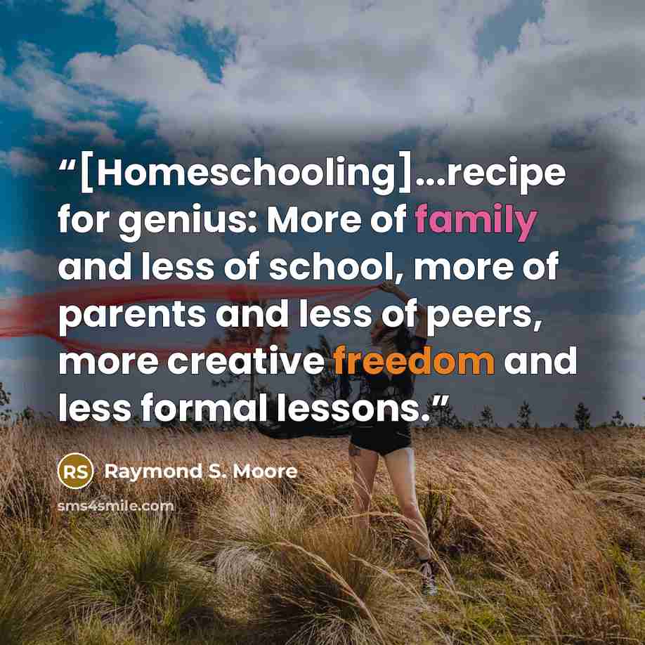 “[Homeschooling]...recipe for genius: More of family and less of school, more of parents and less of peers, more creative freedom and less formal lessons.” quote by Raymond S. Moore