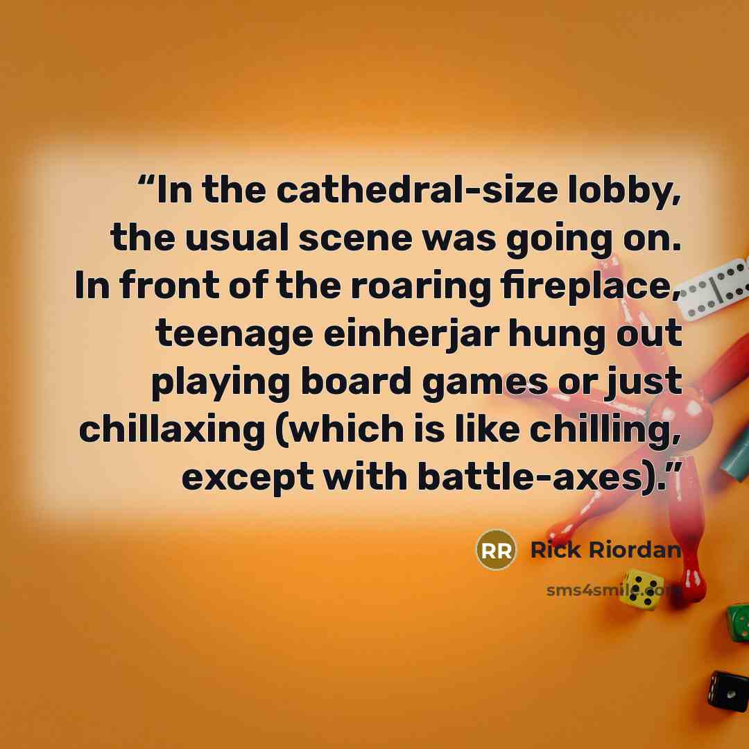 “In the cathedral-size lobby, the usual scene was going on. In front of the roaring fireplace, teenage einherjar hung out playing board games or just chillaxing (which is like chilling, except with battle-axes).” quote by Rick Riordan