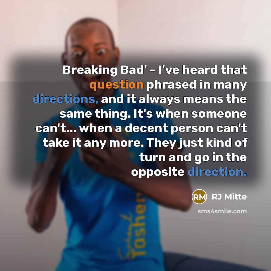 “Breaking Bad' - I've heard that question phrased in many directions, and it always means the same thing. It's when someone can't... when a decent person can't take it any more. They just kind of turn and go in the opposite direction.” quote by RJ Mitte