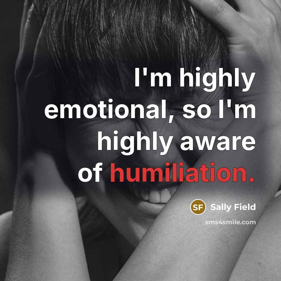 “I'm highly emotional, so I'm highly aware of humiliation.” quote by Sally Field