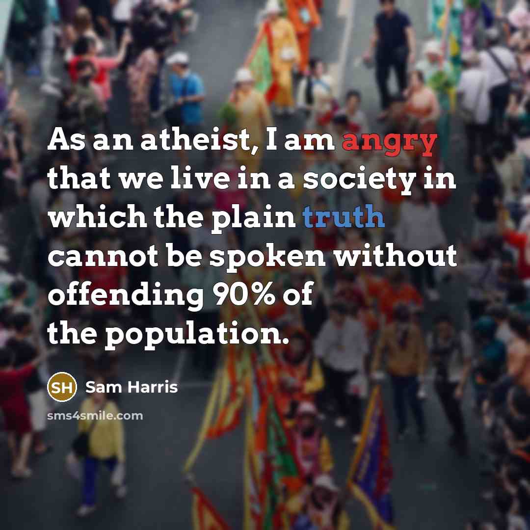“As an atheist, I am angry that we live in a society in which the plain truth cannot be spoken without offending 90% of the population.” quote by Sam Harris