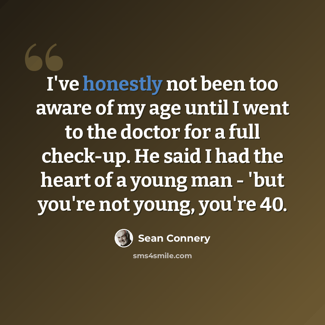 “I've honestly not been too aware of my age until I went to the doctor for a full check-up. He said I had the heart of a young man - 'but you're not young, you're 40.” quote by Sean Connery