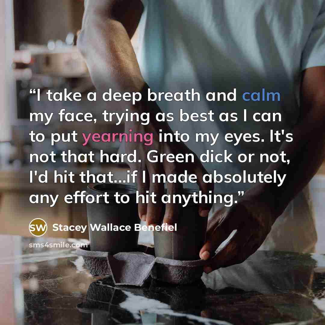 “I take a deep breath and calm my face, trying as best as I can to put yearning into my eyes. It's not that hard. Green dick or not, I'd hit that...if I made absolutely any effort to hit anything.” quote by Stacey Wallace Benefiel