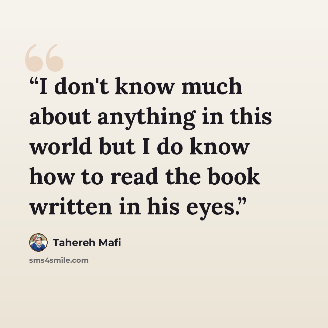 “I don't know much about anything in this world but I do know how to read the book written in his eyes.” quote by Tahereh Mafi