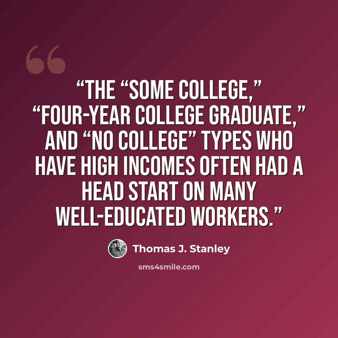 “The “some college,” “four-year college graduate,” and “no college” types who have high incomes often had a head start on many well-educated workers.” quote by Thomas J. Stanley