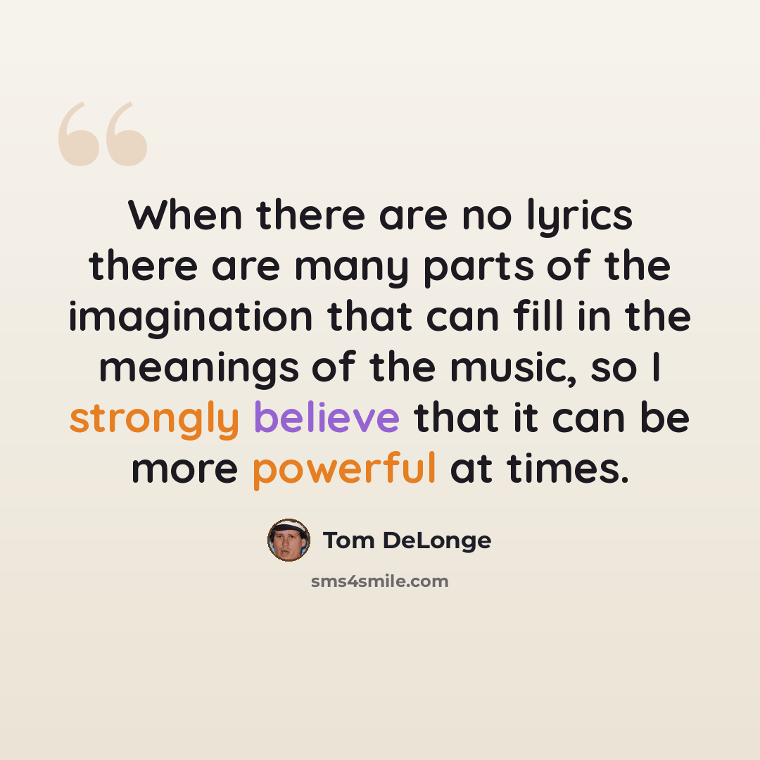 “When there are no lyrics there are many parts of the imagination that can fill in the meanings of the music, so I strongly believe that it can be more powerful at times.” quote by Tom DeLonge