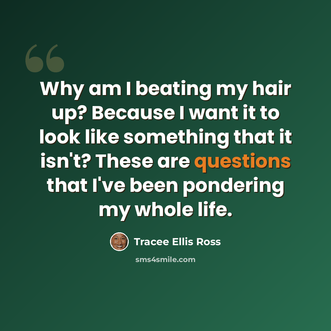 “Why am I beating my hair up? Because I want it to look like something that it isn't? These are questions that I've been pondering my whole life.” quote by Tracee Ellis Ross