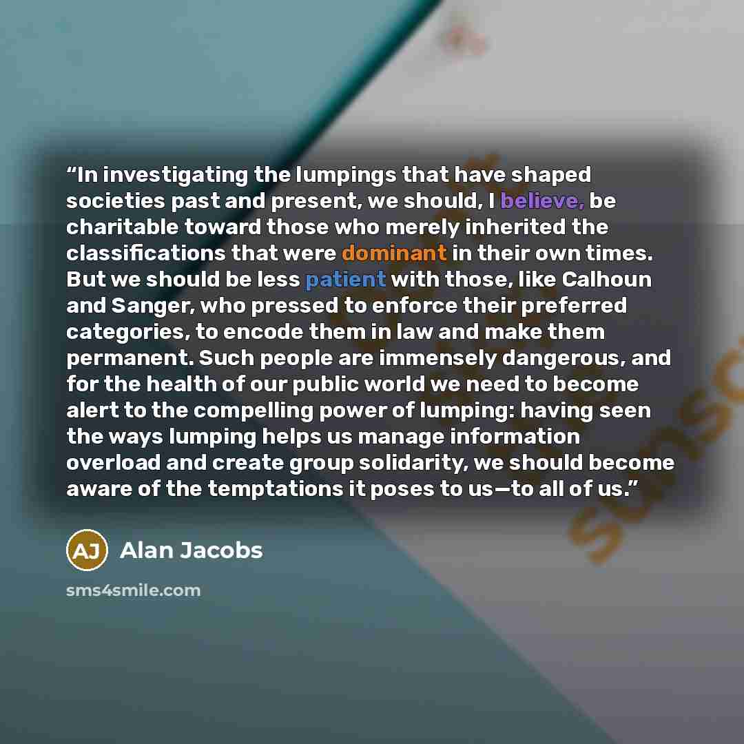 “In investigating the lumpings that have shaped societies past and present, we should, I believe, be charitable toward those who merely inherited the classifications that were dominant in their own times. But we should be less patient with those, like Calhoun and Sanger, who pressed to enforce…” quote by Alan Jacobs