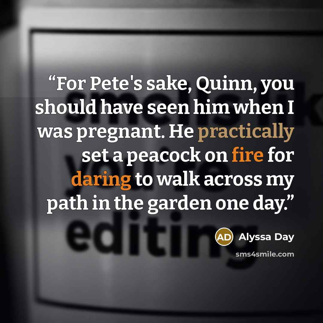 “For Pete's sake, Quinn, you should have seen him when I was pregnant. He practically set a peacock on fire for daring to walk across my path in the garden one day.” quote by Alyssa Day