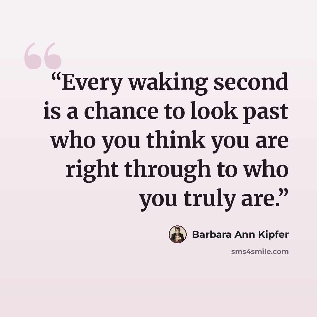 “Every waking second is a chance to look past who you think you are right through to who you truly are.” quote by Barbara Ann Kipfer