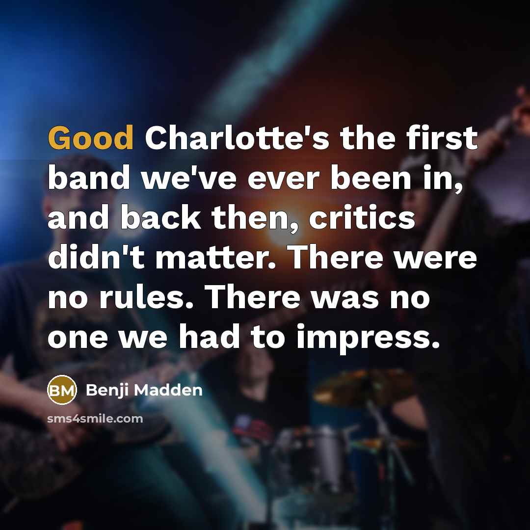 “Good Charlotte's the first band we've ever been in, and back then, critics didn't matter. There were no rules. There was no one we had to impress.” quote by Benji Madden