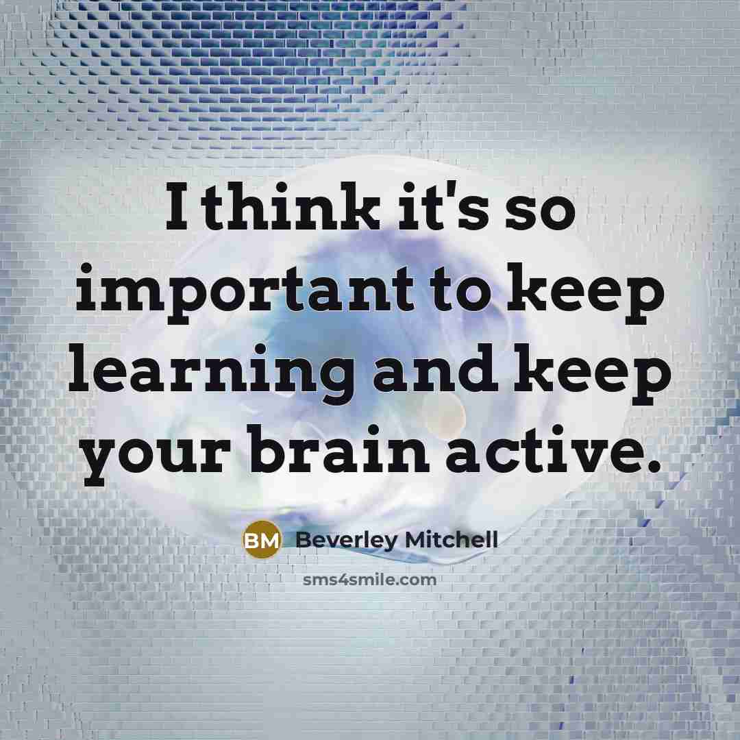 “I think it's so important to keep learning and keep your brain active.” quote by Beverley Mitchell