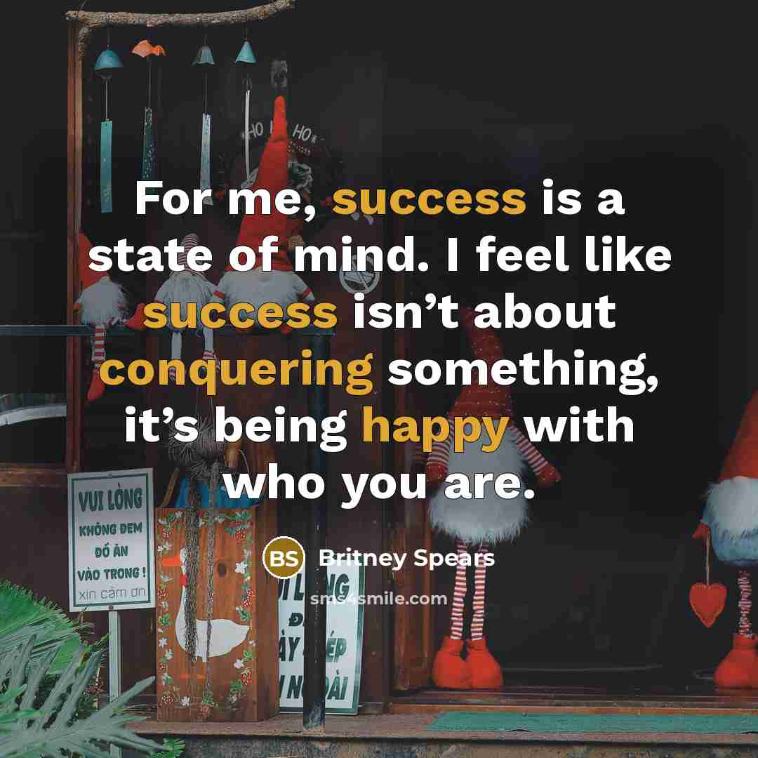 “For me, success is a state of mind. I feel like success isn’t about conquering something, it’s being happy with who you are.” quote by Britney Spears