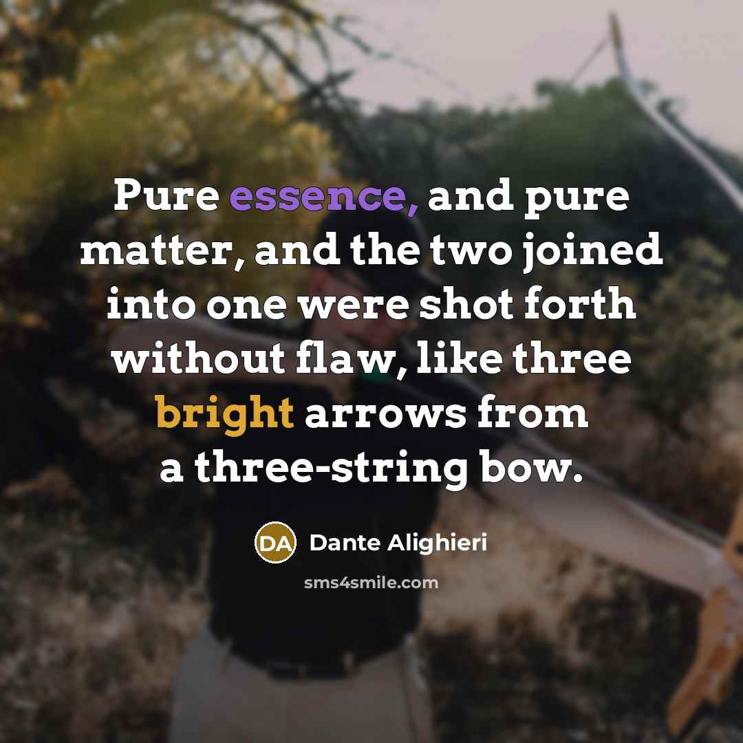 “Pure essence, and pure matter, and the two joined into one were shot forth without flaw, like three bright arrows from a three-string bow.” quote by Dante Alighieri