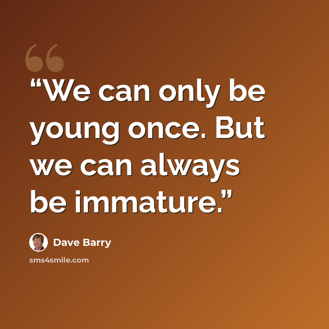 “We can only be young once. But we can always be immature.” quote by Dave Barry