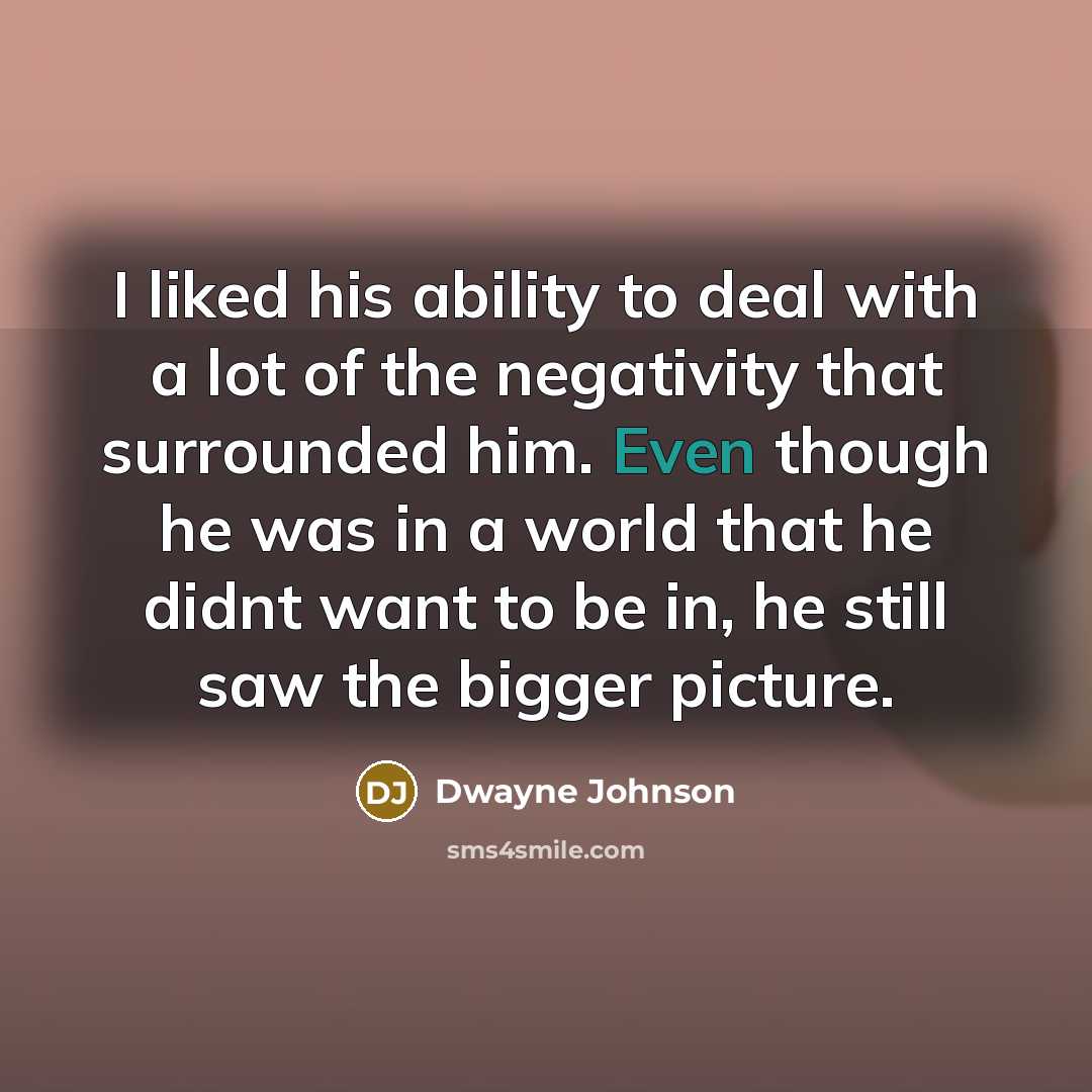 “I liked his ability to deal with a lot of the negativity that surrounded him. Even though he was in a world that he didnt want to be in, he still saw the bigger picture.” quote by Dwayne Johnson