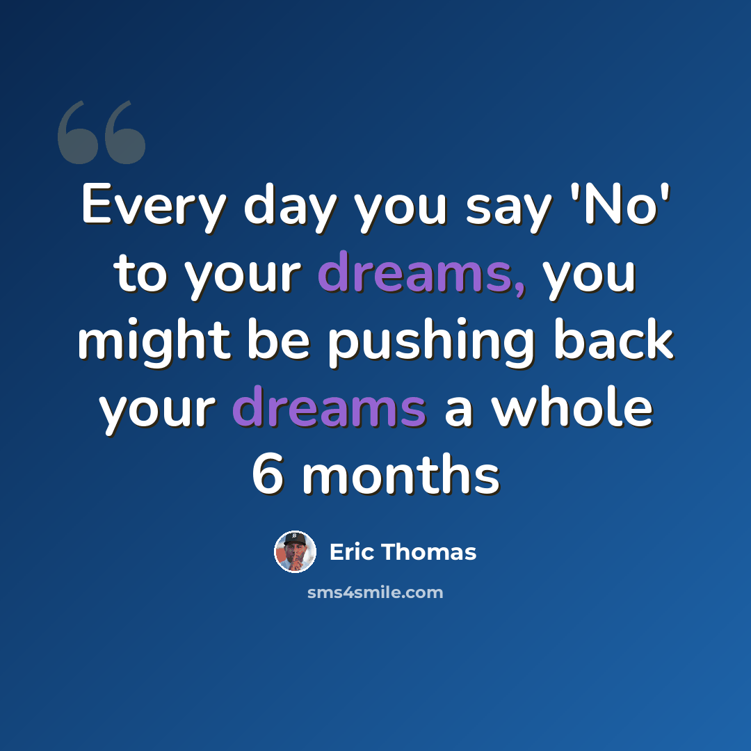 “Every day you say 'No' to your dreams, you might be pushing back your dreams a whole 6 months” quote by Eric Thomas