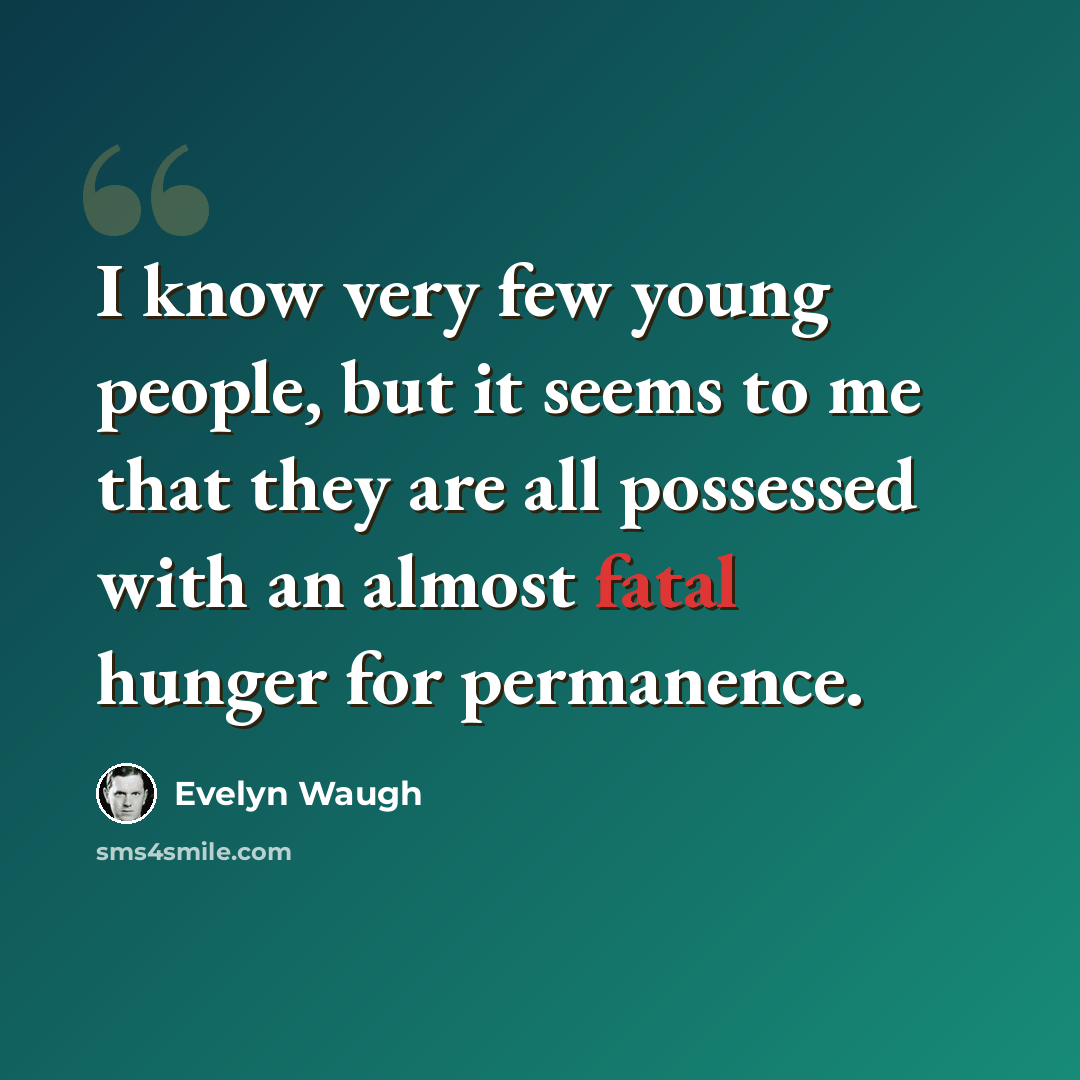 “I know very few young people, but it seems to me that they are all possessed with an almost fatal hunger for permanence.” quote by Evelyn Waugh