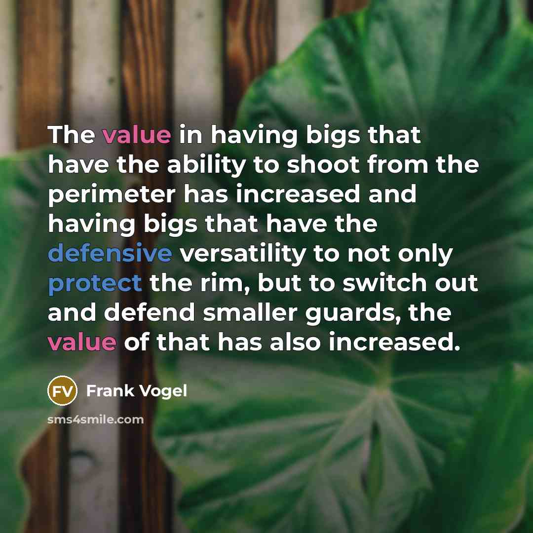 “The value in having bigs that have the ability to shoot from the perimeter has increased and having bigs that have the defensive versatility to not only protect the rim, but to switch out and defend smaller guards, the value of that has also increased.” quote by Frank Vogel