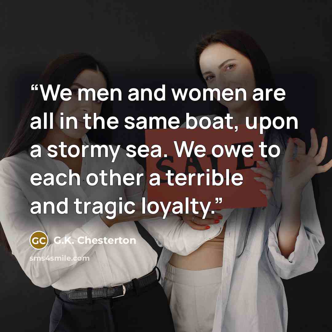 “We men and women are all in the same boat, upon a stormy sea. We owe to each other a terrible and tragic loyalty.” quote by G.K. Chesterton