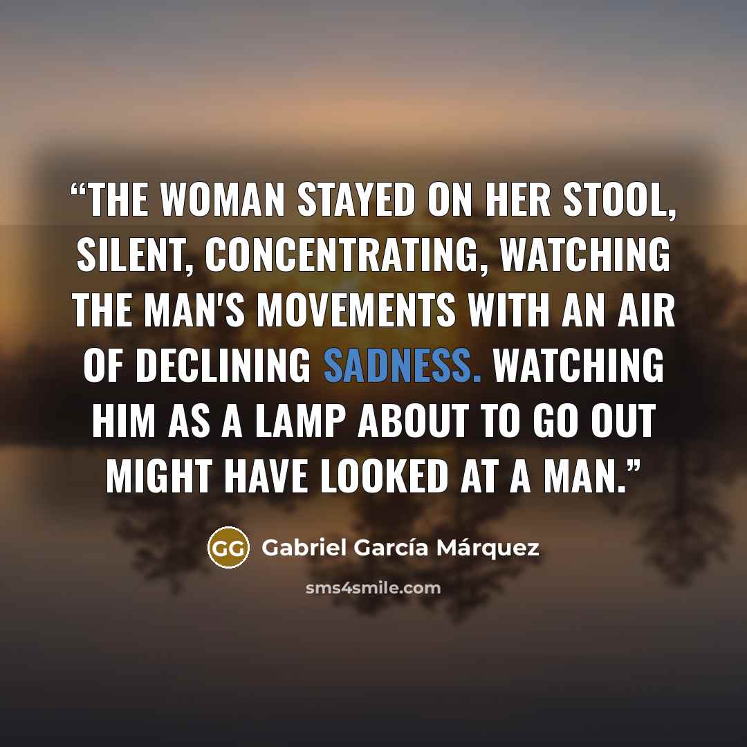“The woman stayed on her stool, silent, concentrating, watching the man's movements with an air of declining sadness. Watching him as a lamp about to go out might have looked at a man.” quote by Gabriel García Márquez