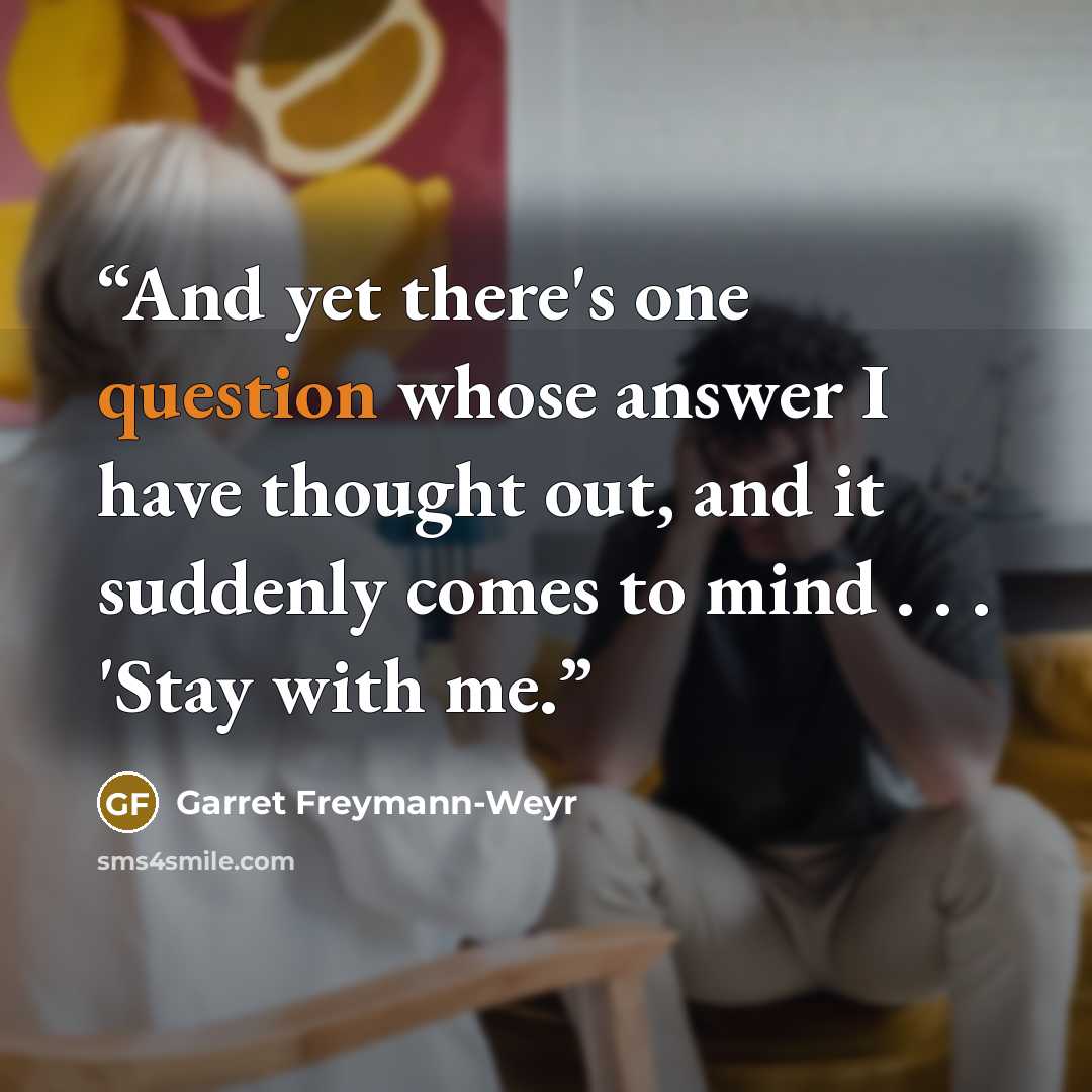 “And yet there's one question whose answer I have thought out, and it suddenly comes to mind . . . 'Stay with me.” quote by Garret Freymann-Weyr