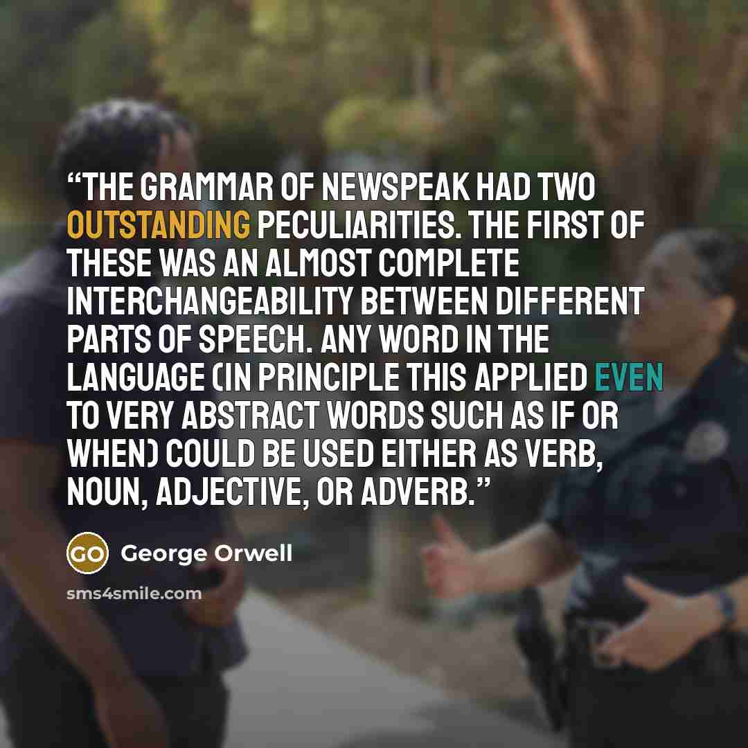 “The grammar of Newspeak had two outstanding peculiarities. The first of these was an almost complete interchangeability between different parts of speech. Any word in the language (in principle this applied even to very abstract words such as if or when) could be used either as verb, noun…” quote by George Orwell