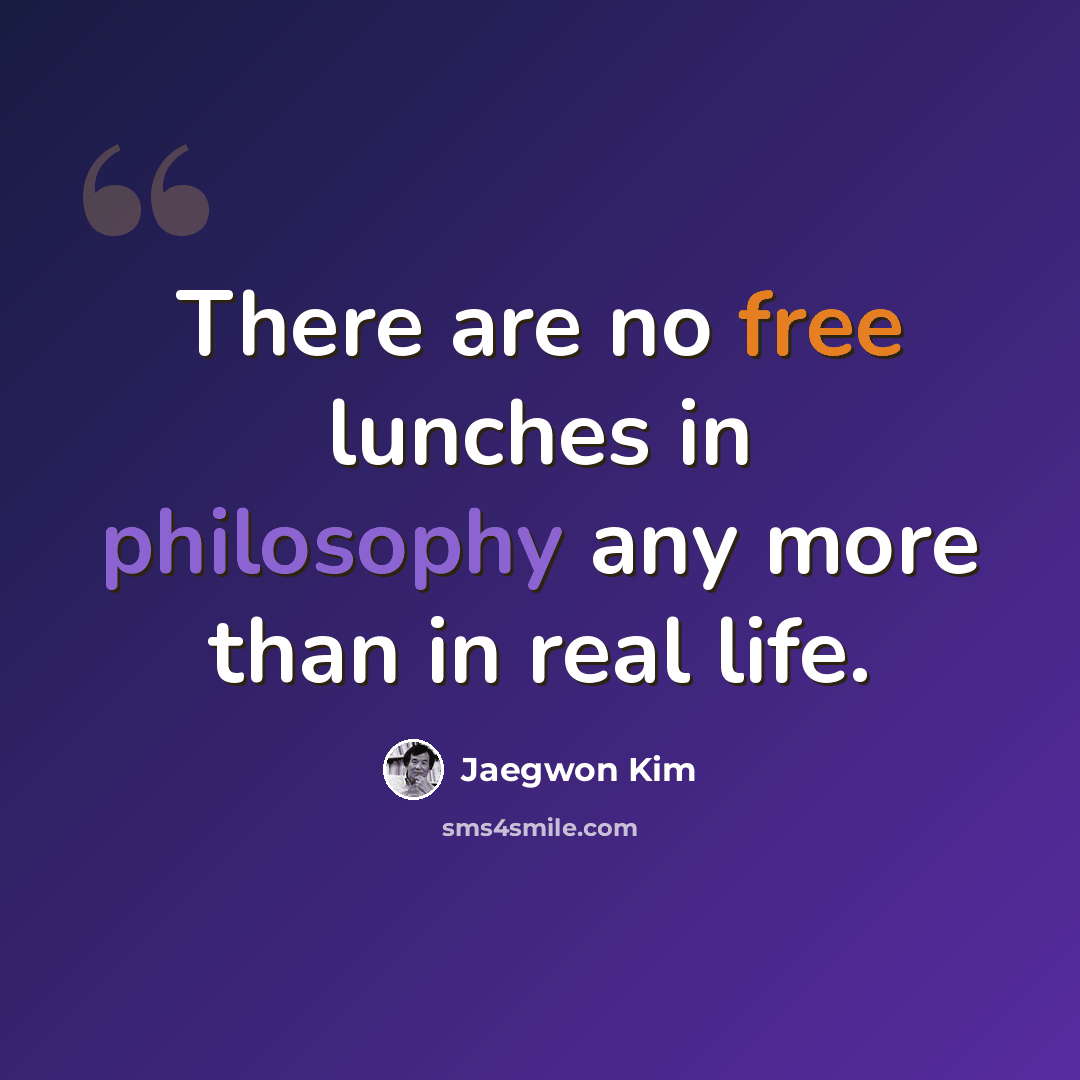 “There are no free lunches in philosophy any more than in real life.” quote by Jaegwon Kim