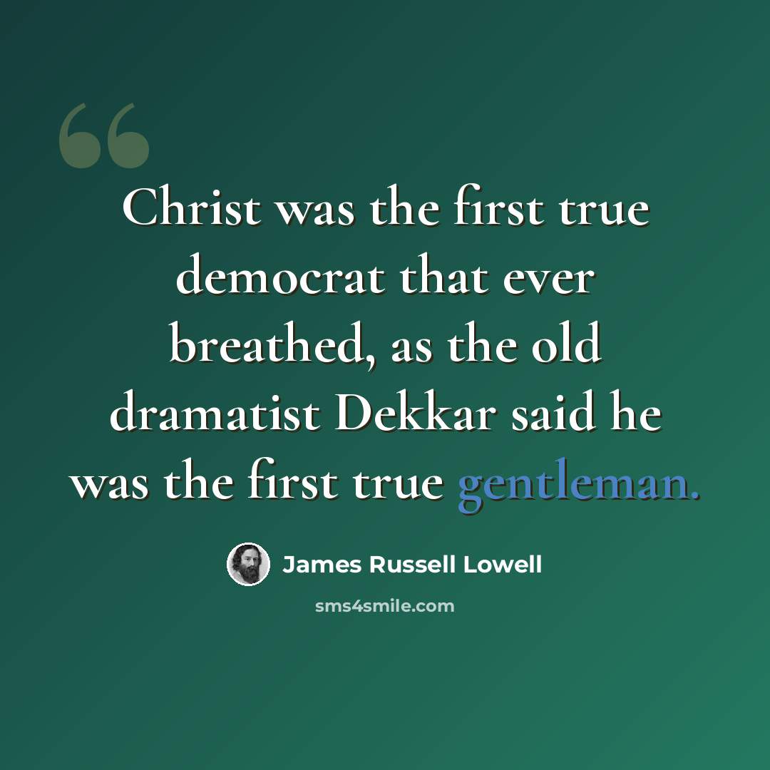“Christ was the first true democrat that ever breathed, as the old dramatist Dekkar said he was the first true gentleman.” quote by James Russell Lowell