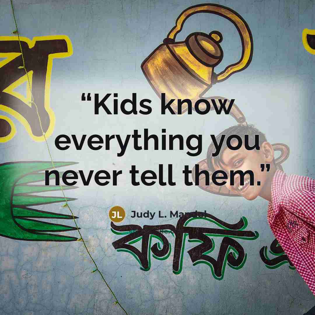 “Kids know everything you never tell them.” quote by Judy L. Mandel
