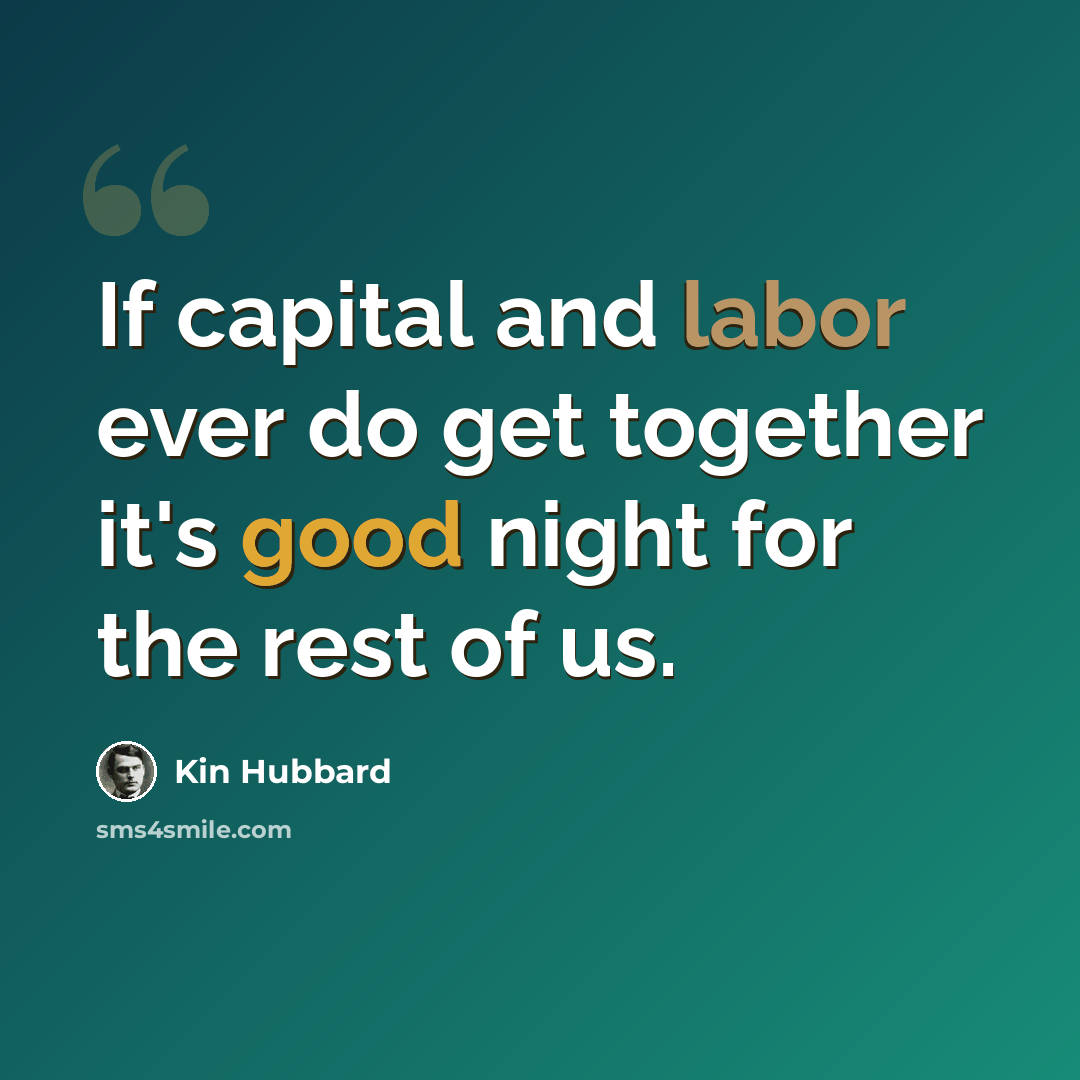 “If capital and labor ever do get together it's good night for the rest of us.” quote by Kin Hubbard