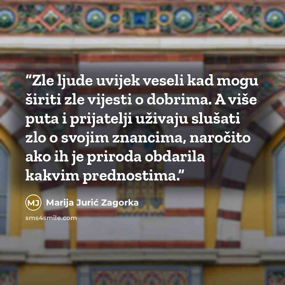 “Zle ljude uvijek veseli kad mogu širiti zle vijesti o dobrima. A više puta i prijatelji uživaju slušati zlo o svojim znancima, naročito ako ih je priroda obdarila kakvim prednostima.” quote by Marija Jurić Zagorka