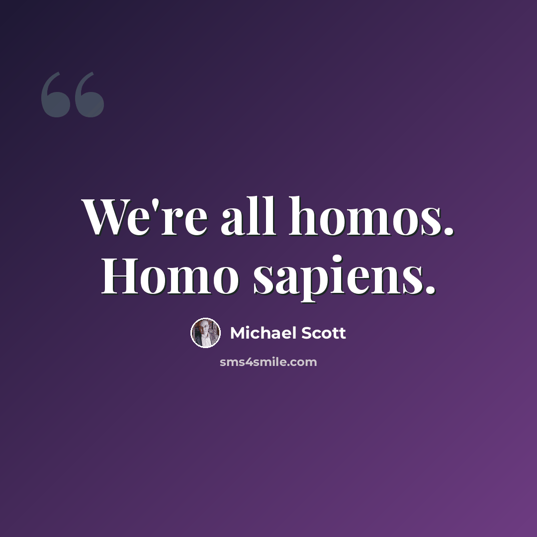 “We're all homos. Homo sapiens.” quote by Michael Scott