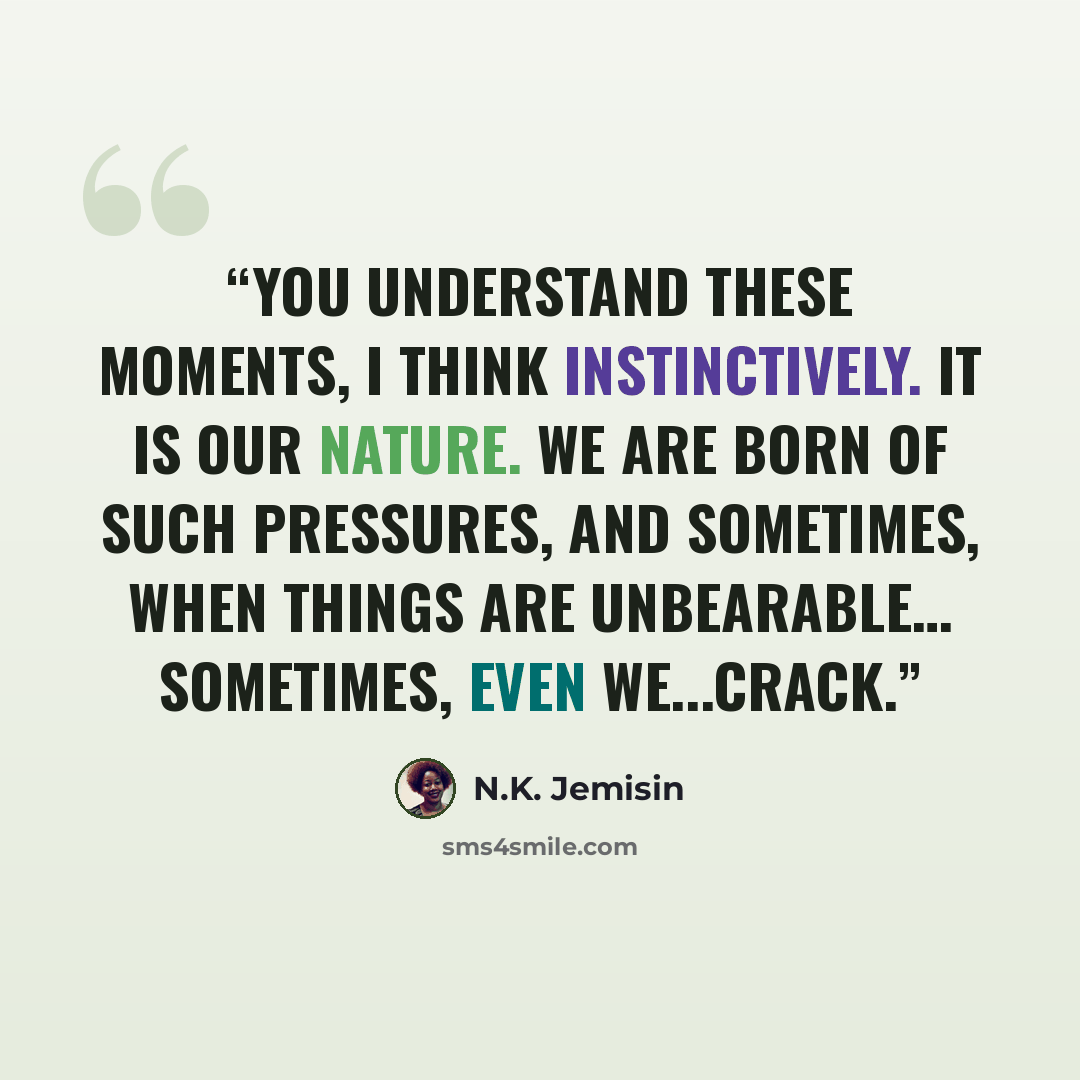 “You understand these moments, I think instinctively. It is our nature. We are born of such pressures, and sometimes, when things are unbearable… sometimes, even we...crack.” quote by N.K. Jemisin