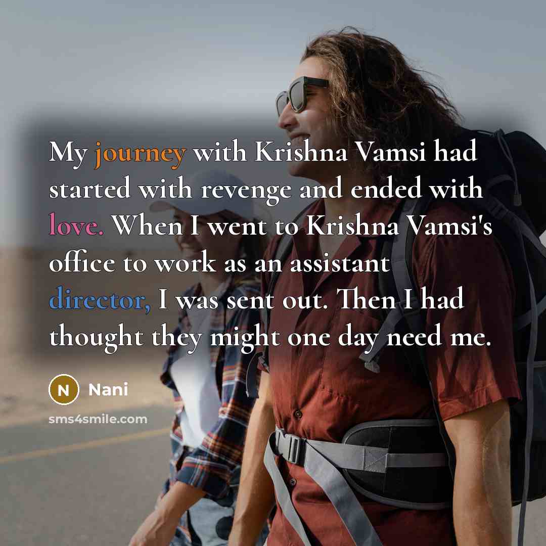 “My journey with Krishna Vamsi had started with revenge and ended with love. When I went to Krishna Vamsi's office to work as an assistant director, I was sent out. Then I had thought they might one day need me.” quote by Nani
