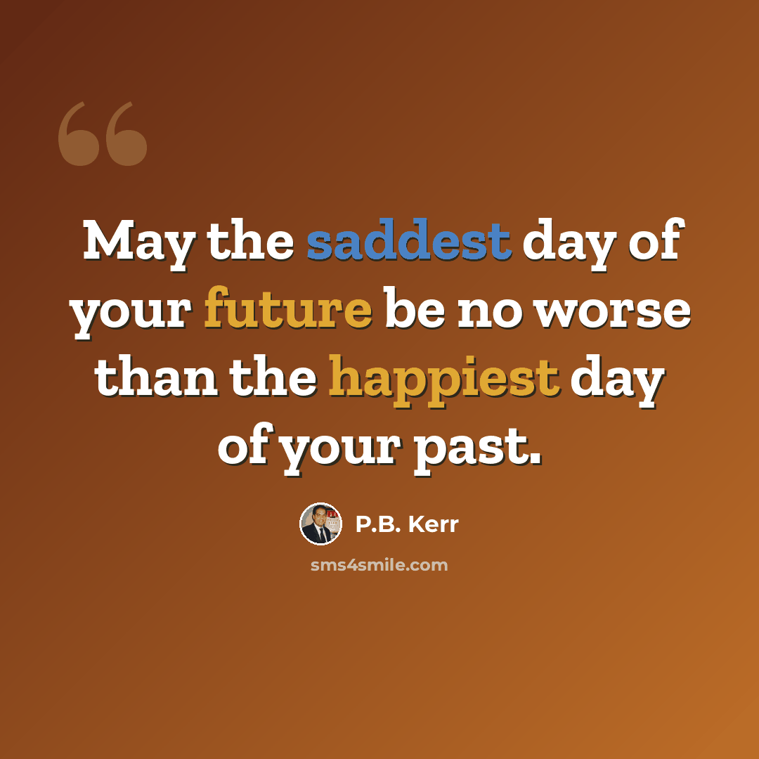 “May the saddest day of your future be no worse than the happiest day of your past.” quote by P.B. Kerr