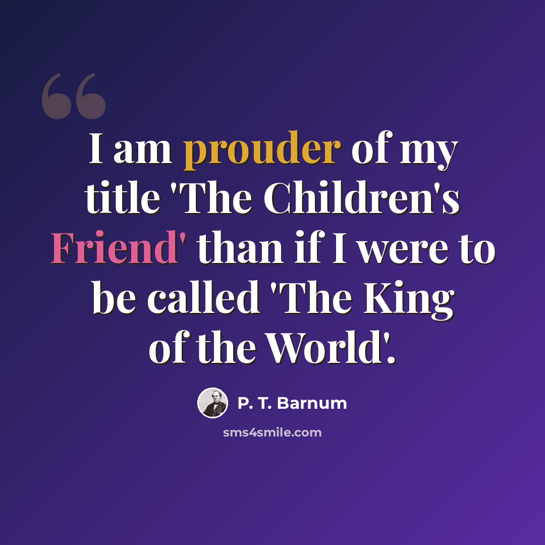 “I am prouder of my title 'The Children's Friend' than if I were to be called 'The King of the World'.” quote by P. T. Barnum