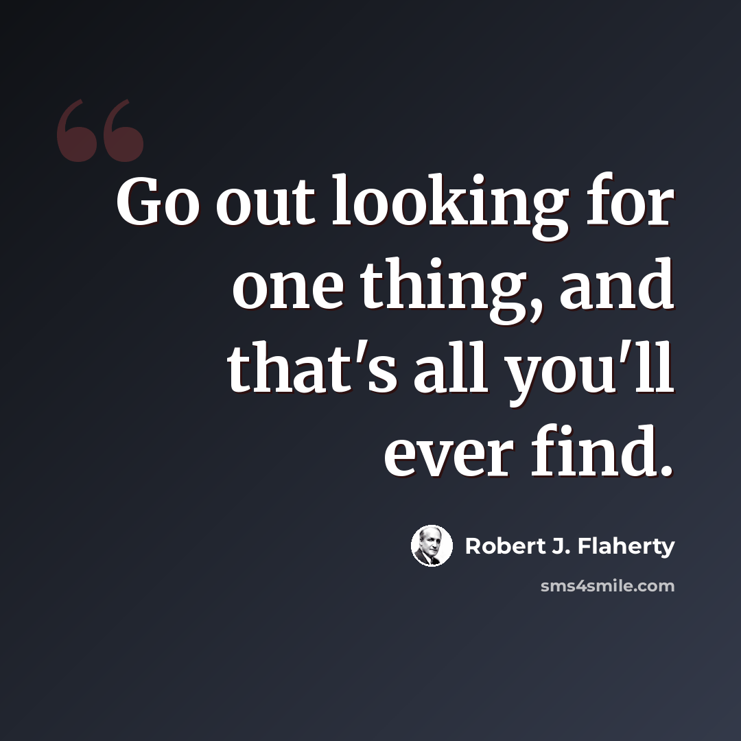 “Go out looking for one thing, and that's all you'll ever find.” quote by Robert J. Flaherty