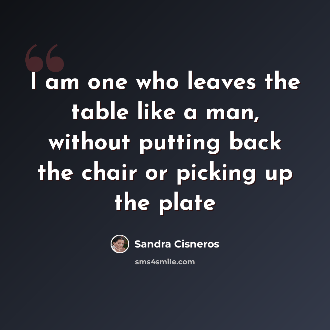 “I am one who leaves the table like a man, without putting back the chair or picking up the plate” quote by Sandra Cisneros