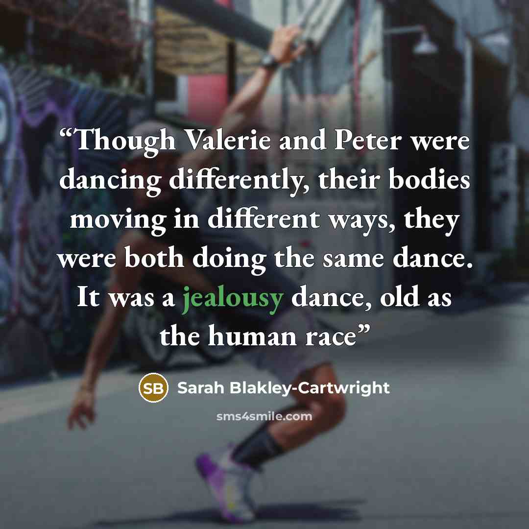 “Though Valerie and Peter were dancing differently, their bodies moving in different ways, they were both doing the same dance. It was a jealousy dance, old as the human race” quote by Sarah Blakley-Cartwright