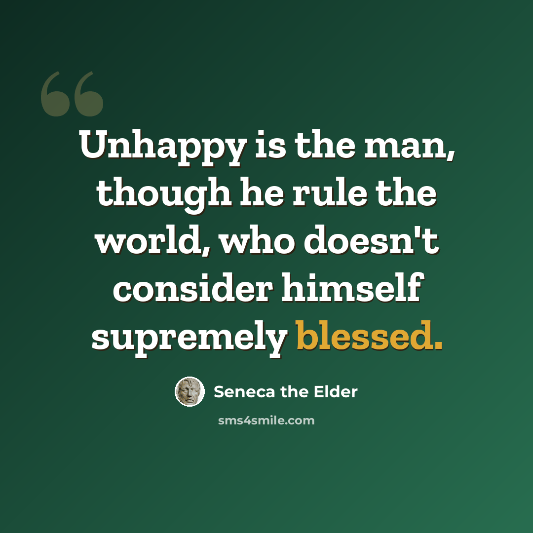 “Unhappy is the man, though he rule the world, who doesn't consider himself supremely blessed.” quote by Seneca the Elder