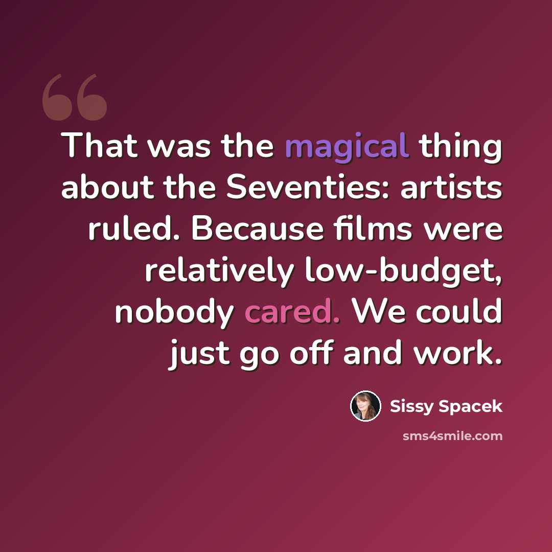 “That was the magical thing about the Seventies: artists ruled. Because films were relatively low-budget, nobody cared. We could just go off and work.” quote by Sissy Spacek