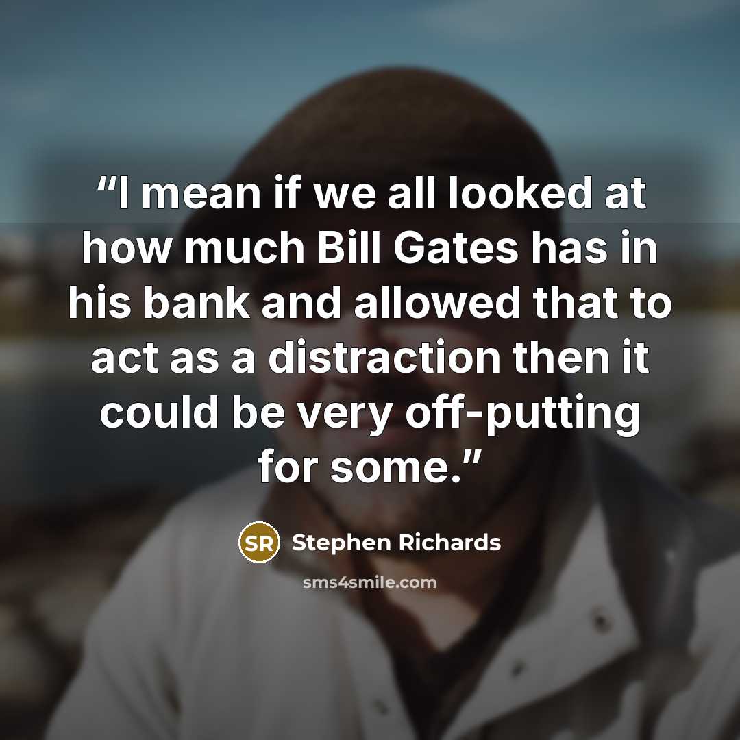 “I mean if we all looked at how much Bill Gates has in his bank and allowed that to act as a distraction then it could be very off-putting for some.” quote by Stephen Richards