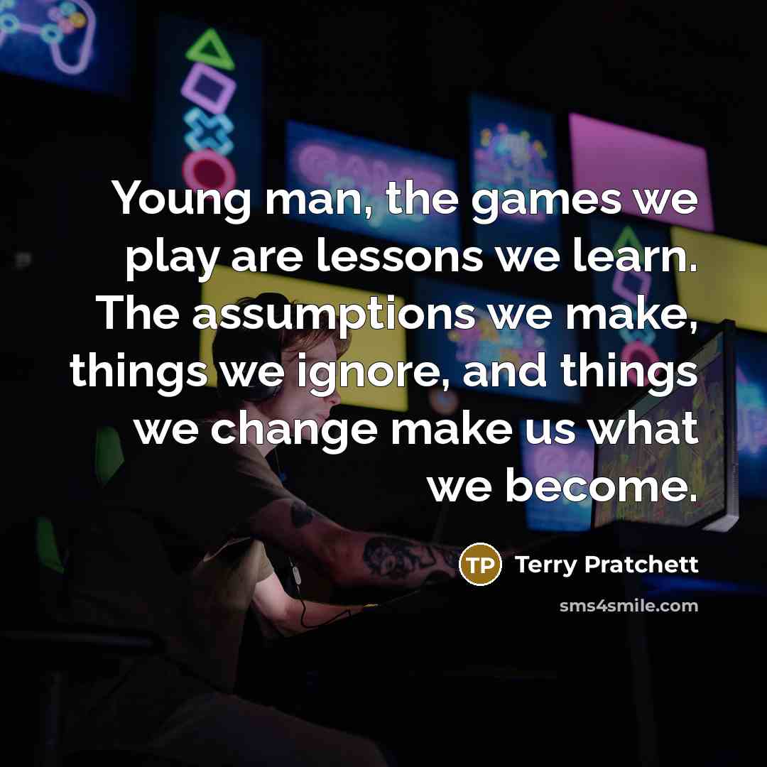 “Young man, the games we play are lessons we learn. The assumptions we make, things we ignore, and things we change make us what we become.” quote by Terry Pratchett